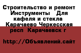 Строительство и ремонт Инструменты - Для кафеля и стекла. Карачаево-Черкесская респ.,Карачаевск г.